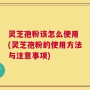 灵芝孢粉该怎么使用 (灵芝孢粉的使用方法与注意事项)