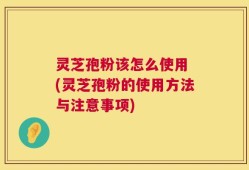 灵芝孢粉该怎么使用 (灵芝孢粉的使用方法与注意事项)