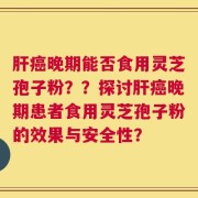 肝癌晚期能否食用灵芝孢子粉？？探讨肝癌晚期患者食用灵芝孢子粉的效果与安全性？