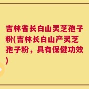 吉林省长白山灵芝孢子粉(吉林长白山产灵芝孢子粉，具有保健功效)