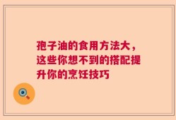 孢子油的食用方法大，这些你想不到的搭配提升你的烹饪技巧