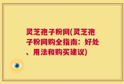 灵芝孢子粉网(灵芝孢子粉网购全指南：好处、用法和购买建议)