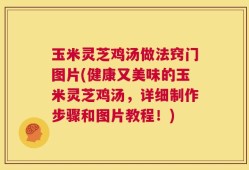 玉米灵芝鸡汤做法窍门图片(健康又美味的玉米灵芝鸡汤，详细制作步骤和图片教程！)