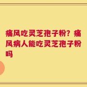 痛风吃灵芝孢子粉？痛风病人能吃灵芝孢子粉吗