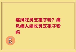 痛风吃灵芝孢子粉？痛风病人能吃灵芝孢子粉吗