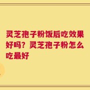 灵芝孢子粉饭后吃效果好吗？灵芝孢子粉怎么吃最好