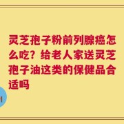 灵芝孢子粉前列腺癌怎么吃？给老人家送灵芝孢子油这类的保健品合适吗