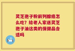 灵芝孢子粉前列腺癌怎么吃？给老人家送灵芝孢子油这类的保健品合适吗