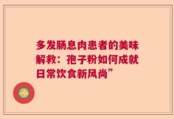多发肠息肉患者的美味解救：孢子粉如何成就日常饮食新风尚”