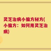 灵芝治病小偏方秘方(小偏方：如何用灵芝治病)