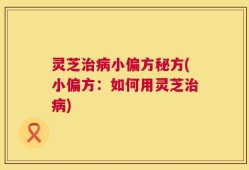 灵芝治病小偏方秘方(小偏方：如何用灵芝治病)