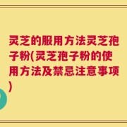 灵芝的服用方法灵芝孢子粉(灵芝孢子粉的使用方法及禁忌注意事项)