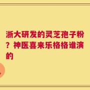 浙大研发的灵芝孢子粉？神医喜来乐格格谁演的