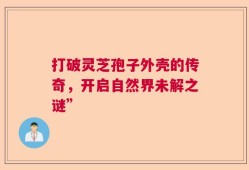 打破灵芝孢子外壳的传奇，开启自然界未解之谜”