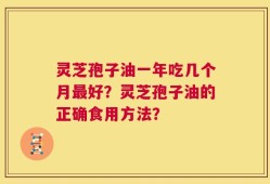 灵芝孢子油一年吃几个月最好？灵芝孢子油的正确食用方法？