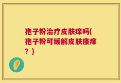 孢子粉治疗皮肤痒吗(孢子粉可缓解皮肤瘙痒？)