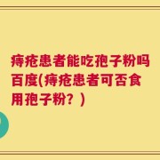 痔疮患者能吃孢子粉吗百度(痔疮患者可否食用孢子粉？)