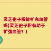 灵芝孢子粉能扩充血管吗(灵芝孢子粉有助于扩张血管？)