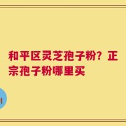 和平区灵芝孢子粉？正宗孢子粉哪里买