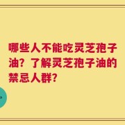 哪些人不能吃灵芝孢子油？了解灵芝孢子油的禁忌人群？