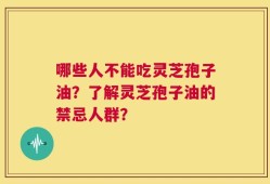 哪些人不能吃灵芝孢子油？了解灵芝孢子油的禁忌人群？