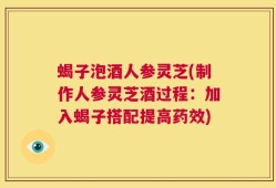 蝎子泡酒人参灵芝(制作人参灵芝酒过程：加入蝎子搭配提高药效)