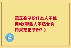 灵芝孢子粉什么人不能用吃(哪些人不适合食用灵芝孢子粉？)