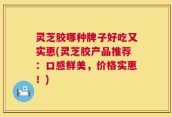 灵芝胶哪种牌子好吃又实惠(灵芝胶产品推荐：口感鲜美，价格实惠！)