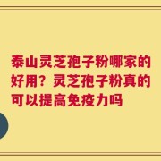 泰山灵芝孢子粉哪家的好用？灵芝孢子粉真的可以提高免疫力吗