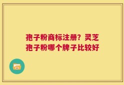 孢子粉商标注册？灵芝孢子粉哪个牌子比较好