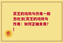 灵芝的功效与作用一般怎吃法(灵芝的功效与作用：如何正确食用？)