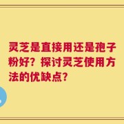 灵芝是直接用还是孢子粉好？探讨灵芝使用方法的优缺点？