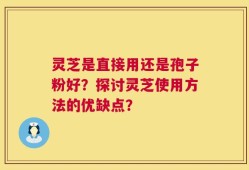 灵芝是直接用还是孢子粉好？探讨灵芝使用方法的优缺点？