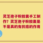 灵芝孢子粉胶囊手工制作？灵芝孢子粉胶囊是不是真的有抗癌的作用