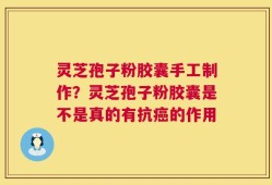 灵芝孢子粉胶囊手工制作？灵芝孢子粉胶囊是不是真的有抗癌的作用