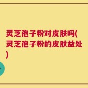 灵芝孢子粉对皮肤吗(灵芝孢子粉的皮肤益处)
