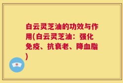 白云灵芝油的功效与作用(白云灵芝油：强化免疫、抗衰老、降血脂)