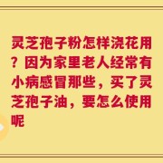灵芝孢子粉怎样浇花用？因为家里老人经常有小病感冒那些，买了灵芝孢子油，要怎么使用呢