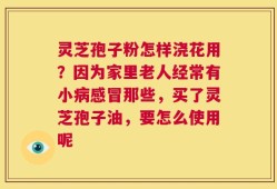 灵芝孢子粉怎样浇花用？因为家里老人经常有小病感冒那些，买了灵芝孢子油，要怎么使用呢