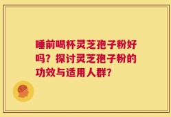 睡前喝杯灵芝孢子粉好吗？探讨灵芝孢子粉的功效与适用人群？