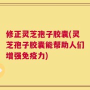 修正灵芝孢子胶囊(灵芝孢子胶囊能帮助人们增强免疫力)