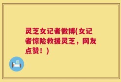 灵芝女记者微博(女记者惊险救援灵芝，网友点赞！)
