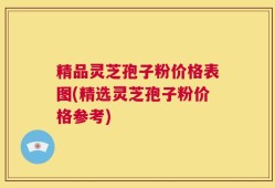 精品灵芝孢子粉价格表图(精选灵芝孢子粉价格参考)