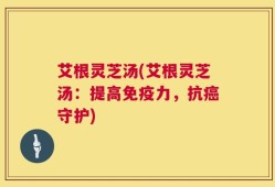 艾根灵芝汤(艾根灵芝汤：提高免疫力，抗癌守护)