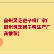 宿州灵芝孢子粉厂家(宿州灵芝孢子粉生产厂商推荐)