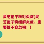 灵芝孢子粉对炎症(灵芝孢子粉缓解炎症，重要性不容忽视！)