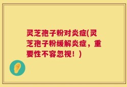 灵芝孢子粉对炎症(灵芝孢子粉缓解炎症，重要性不容忽视！)