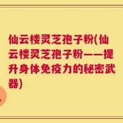 仙云楼灵芝孢子粉(仙云楼灵芝孢子粉——提升身体免疫力的秘密武器)