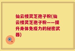仙云楼灵芝孢子粉(仙云楼灵芝孢子粉——提升身体免疫力的秘密武器)