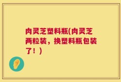肉灵芝塑料瓶(肉灵芝两粒装，换塑料瓶包装了！)